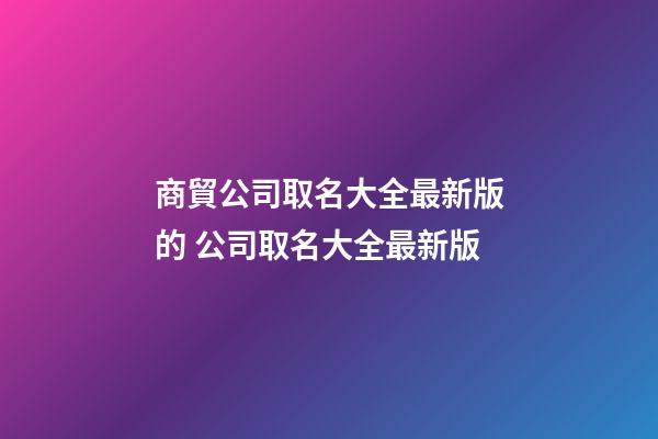 商貿公司取名大全最新版的 公司取名大全最新版-第1張-公司起名-玄機派